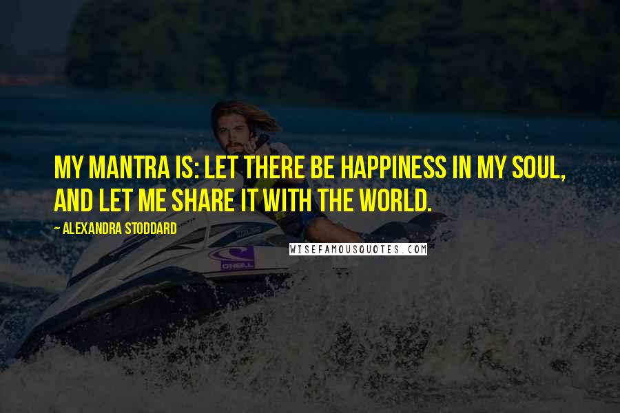 Alexandra Stoddard Quotes: My mantra is: Let there be happiness in my soul, and let me share it with the world.