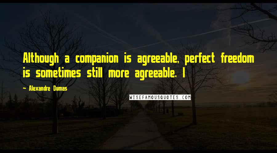 Alexandre Dumas Quotes: Although a companion is agreeable, perfect freedom is sometimes still more agreeable. I