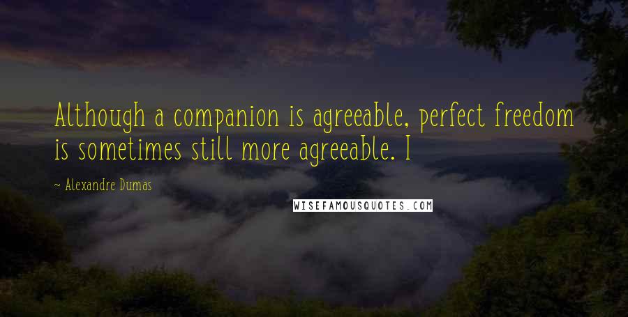 Alexandre Dumas Quotes: Although a companion is agreeable, perfect freedom is sometimes still more agreeable. I