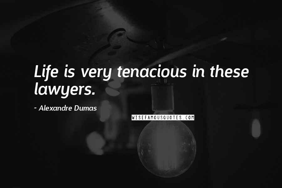 Alexandre Dumas Quotes: Life is very tenacious in these lawyers.