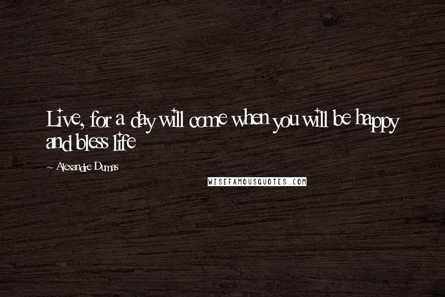 Alexandre Dumas Quotes: Live, for a day will come when you will be happy and bless life