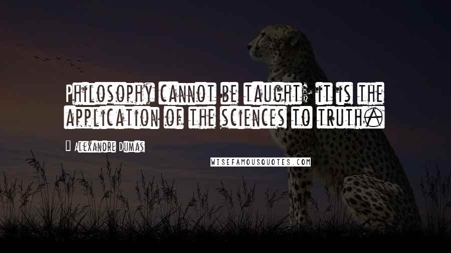 Alexandre Dumas Quotes: Philosophy cannot be taught; it is the application of the sciences to truth.