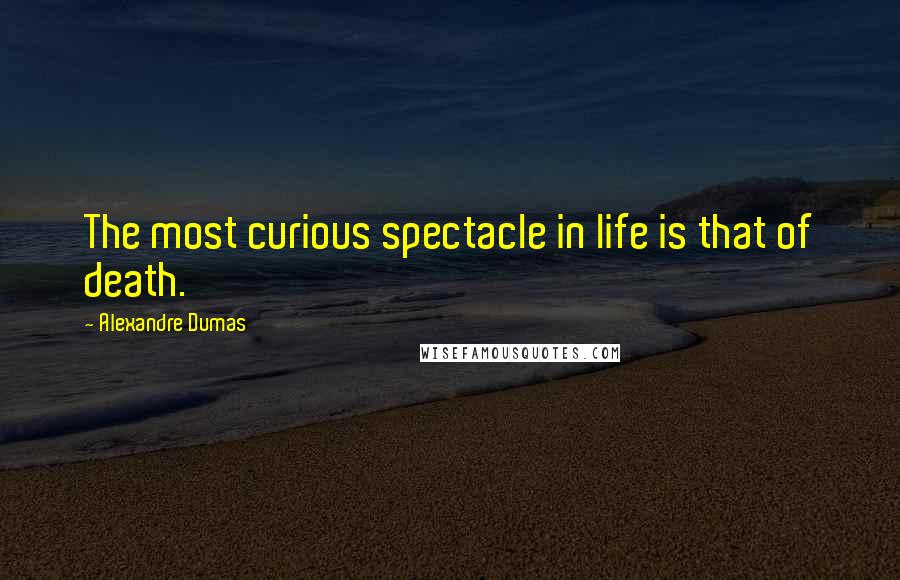 Alexandre Dumas Quotes: The most curious spectacle in life is that of death.