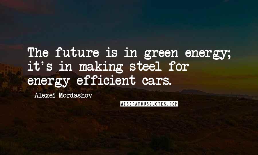 Alexei Mordashov Quotes: The future is in green energy; it's in making steel for energy-efficient cars.