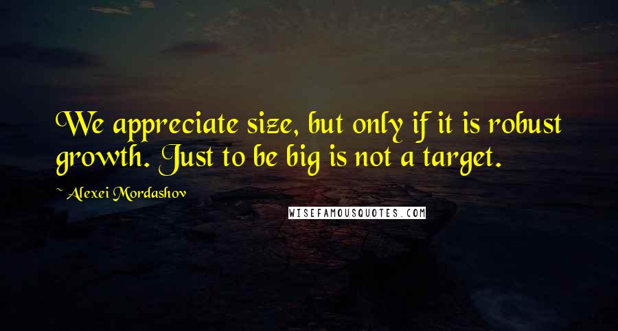 Alexei Mordashov Quotes: We appreciate size, but only if it is robust growth. Just to be big is not a target.