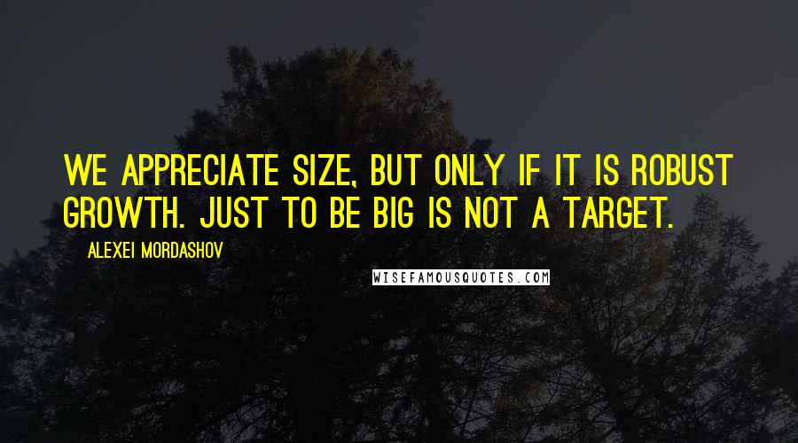 Alexei Mordashov Quotes: We appreciate size, but only if it is robust growth. Just to be big is not a target.