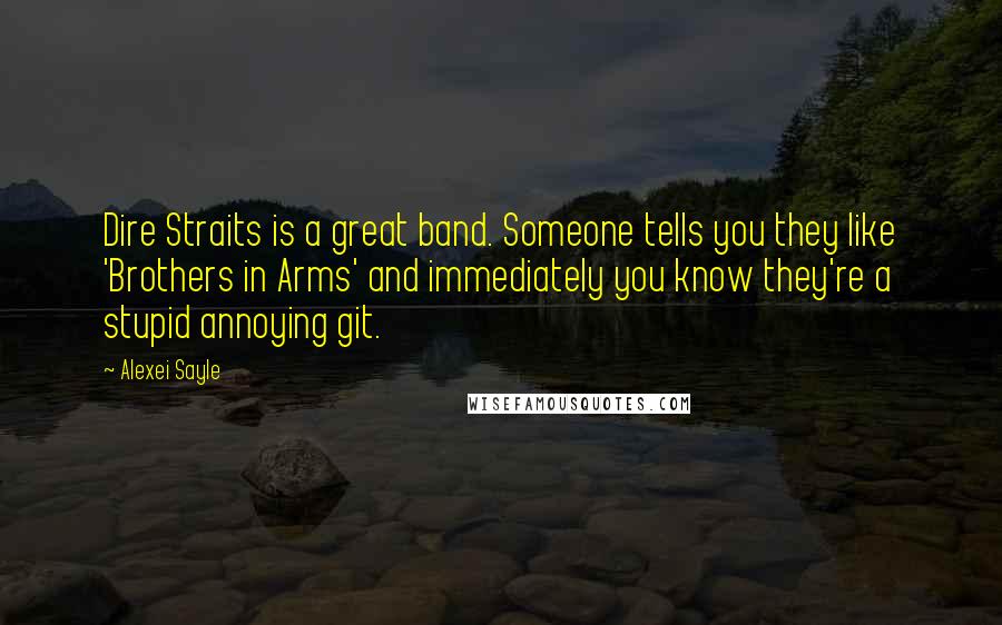 Alexei Sayle Quotes: Dire Straits is a great band. Someone tells you they like 'Brothers in Arms' and immediately you know they're a stupid annoying git.