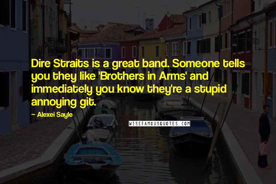 Alexei Sayle Quotes: Dire Straits is a great band. Someone tells you they like 'Brothers in Arms' and immediately you know they're a stupid annoying git.