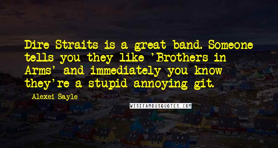 Alexei Sayle Quotes: Dire Straits is a great band. Someone tells you they like 'Brothers in Arms' and immediately you know they're a stupid annoying git.