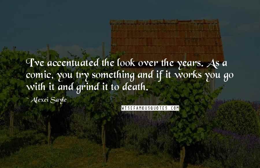 Alexei Sayle Quotes: I've accentuated the look over the years. As a comic, you try something and if it works you go with it and grind it to death.