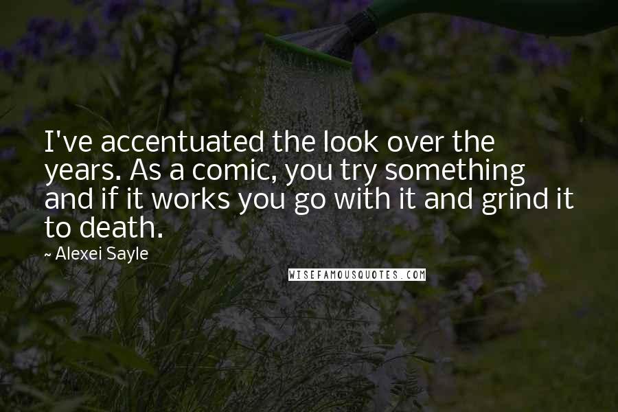 Alexei Sayle Quotes: I've accentuated the look over the years. As a comic, you try something and if it works you go with it and grind it to death.