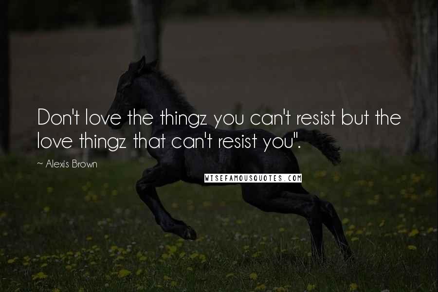 Alexis Brown Quotes: Don't love the thingz you can't resist but the love thingz that can't resist you".