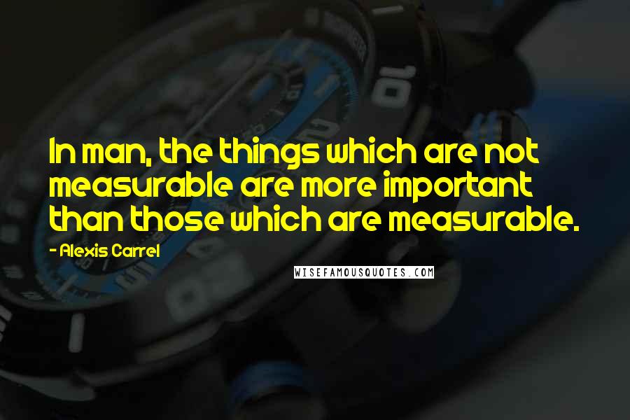 Alexis Carrel Quotes: In man, the things which are not measurable are more important than those which are measurable.