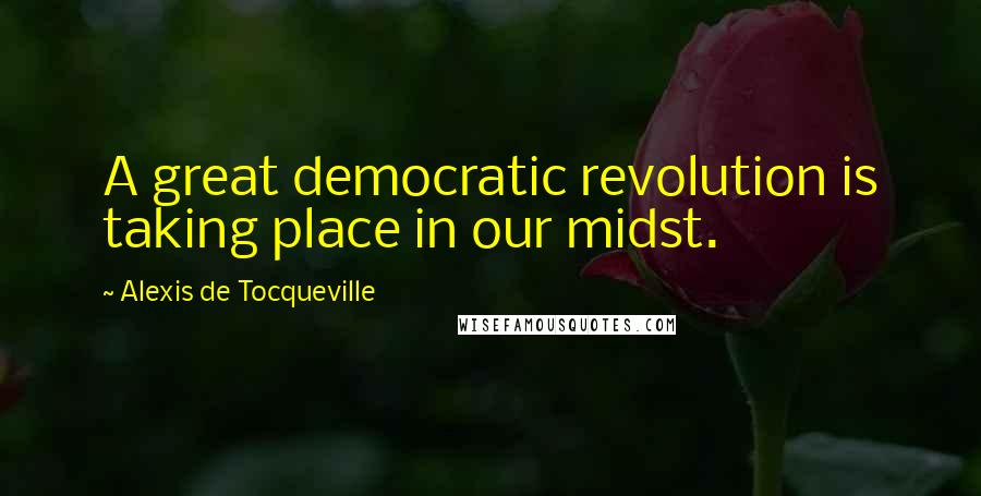 Alexis De Tocqueville Quotes: A great democratic revolution is taking place in our midst.