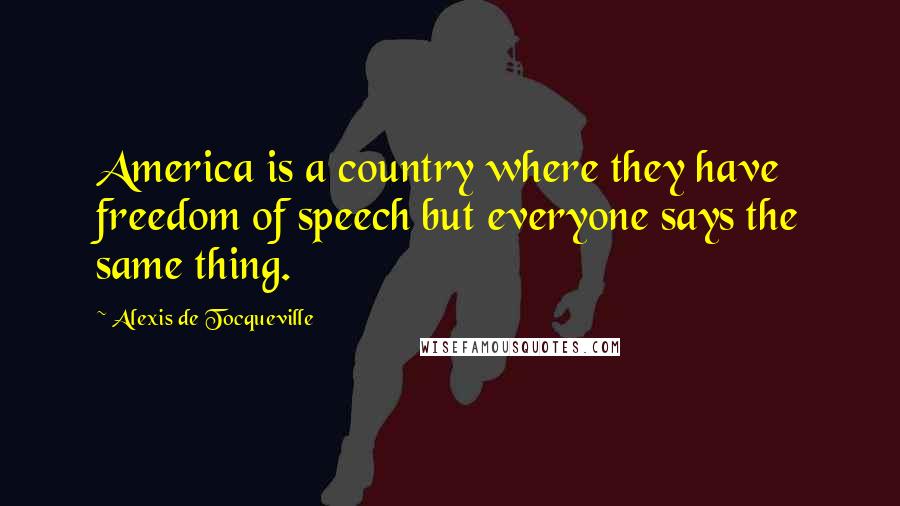 Alexis De Tocqueville Quotes: America is a country where they have freedom of speech but everyone says the same thing.