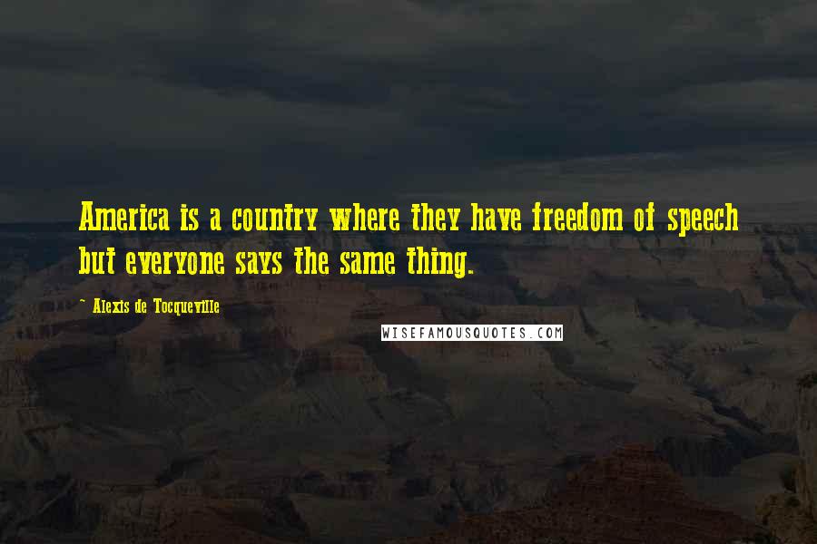 Alexis De Tocqueville Quotes: America is a country where they have freedom of speech but everyone says the same thing.