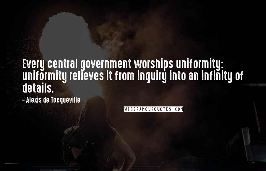 Alexis De Tocqueville Quotes: Every central government worships uniformity: uniformity relieves it from inquiry into an infinity of details.