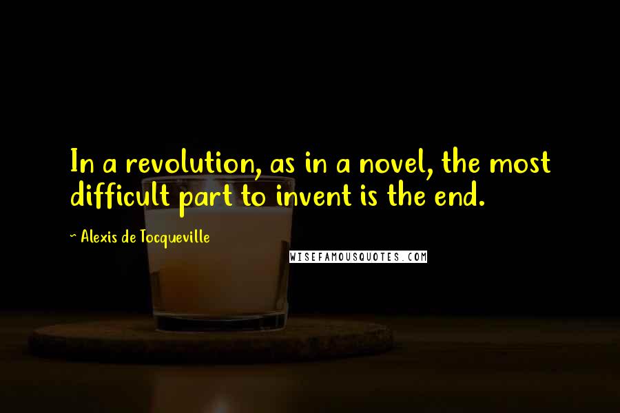 Alexis De Tocqueville Quotes: In a revolution, as in a novel, the most difficult part to invent is the end.