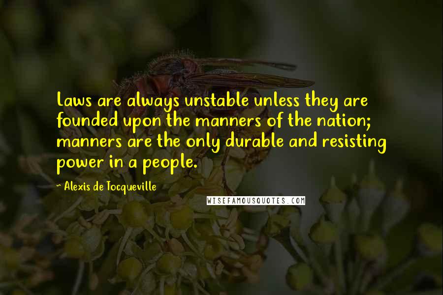 Alexis De Tocqueville Quotes: Laws are always unstable unless they are founded upon the manners of the nation; manners are the only durable and resisting power in a people.