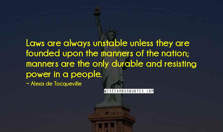 Alexis De Tocqueville Quotes: Laws are always unstable unless they are founded upon the manners of the nation; manners are the only durable and resisting power in a people.