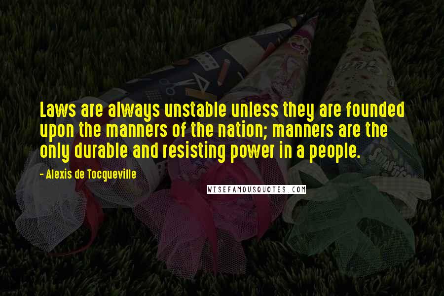 Alexis De Tocqueville Quotes: Laws are always unstable unless they are founded upon the manners of the nation; manners are the only durable and resisting power in a people.