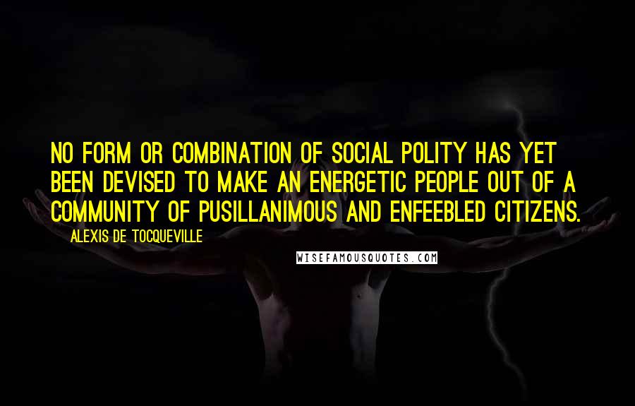 Alexis De Tocqueville Quotes: No form or combination of social polity has yet been devised to make an energetic people out of a community of pusillanimous and enfeebled citizens.