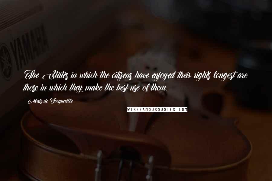 Alexis De Tocqueville Quotes: The States in which the citizens have enjoyed their rights longest are those in which they make the best use of them.