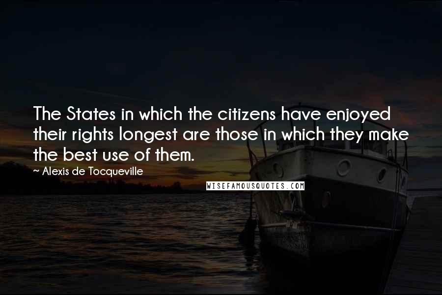 Alexis De Tocqueville Quotes: The States in which the citizens have enjoyed their rights longest are those in which they make the best use of them.