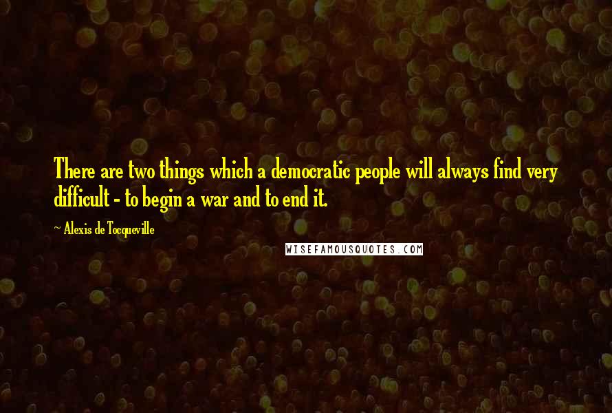 Alexis De Tocqueville Quotes: There are two things which a democratic people will always find very difficult - to begin a war and to end it.