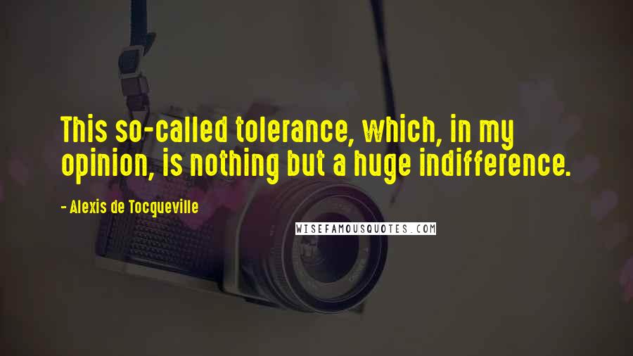 Alexis De Tocqueville Quotes: This so-called tolerance, which, in my opinion, is nothing but a huge indifference.