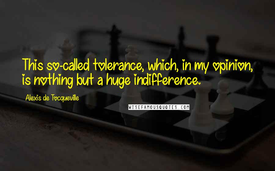 Alexis De Tocqueville Quotes: This so-called tolerance, which, in my opinion, is nothing but a huge indifference.