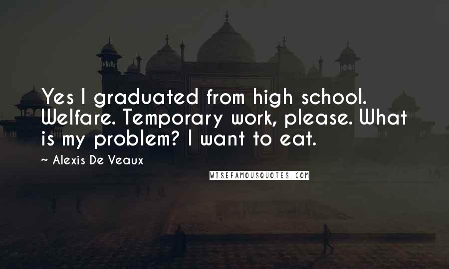 Alexis De Veaux Quotes: Yes I graduated from high school. Welfare. Temporary work, please. What is my problem? I want to eat.