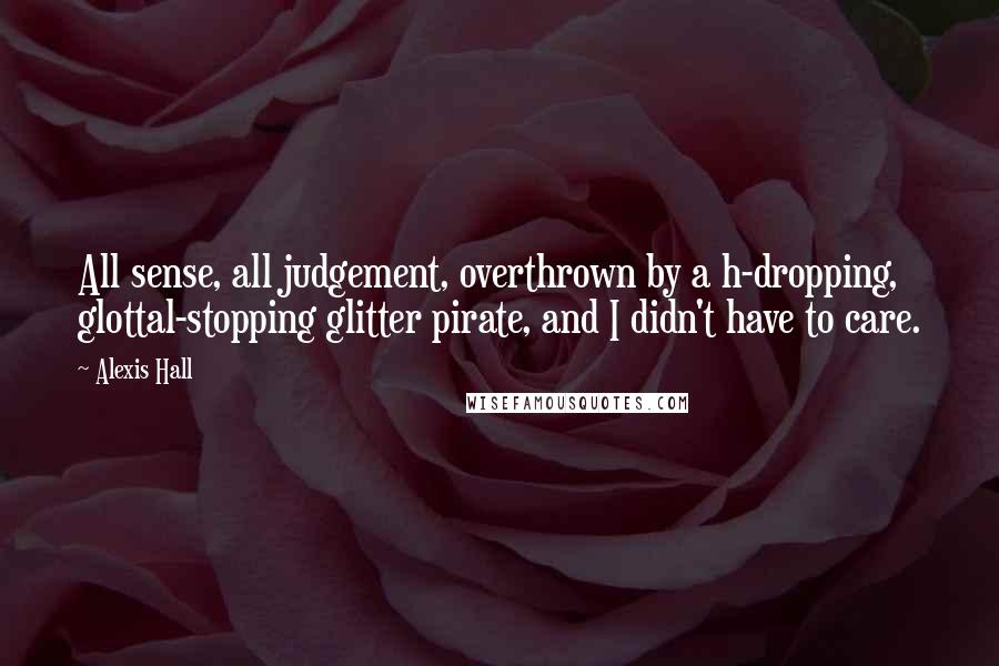 Alexis Hall Quotes: All sense, all judgement, overthrown by a h-dropping, glottal-stopping glitter pirate, and I didn't have to care.