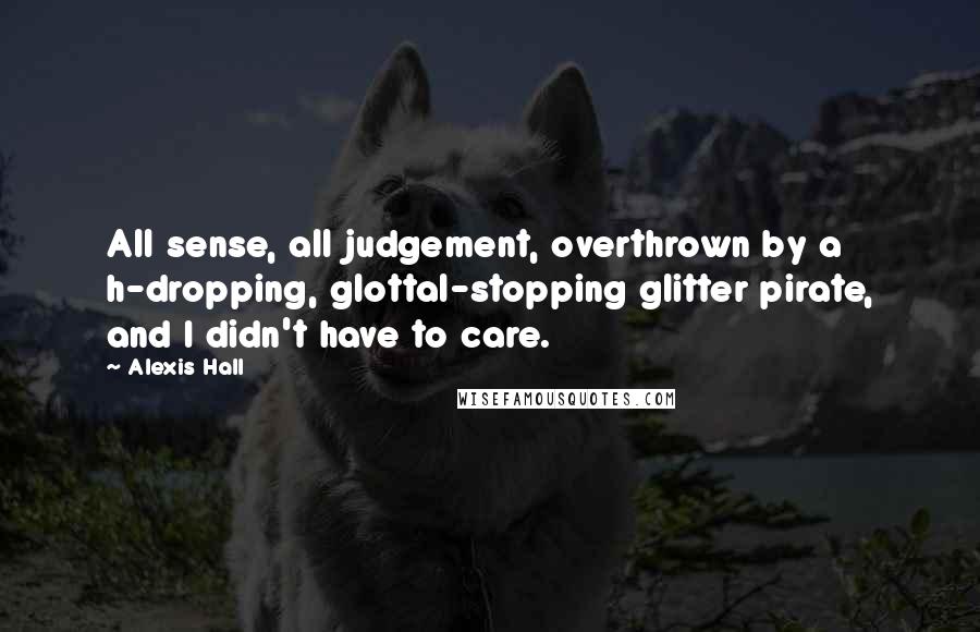 Alexis Hall Quotes: All sense, all judgement, overthrown by a h-dropping, glottal-stopping glitter pirate, and I didn't have to care.