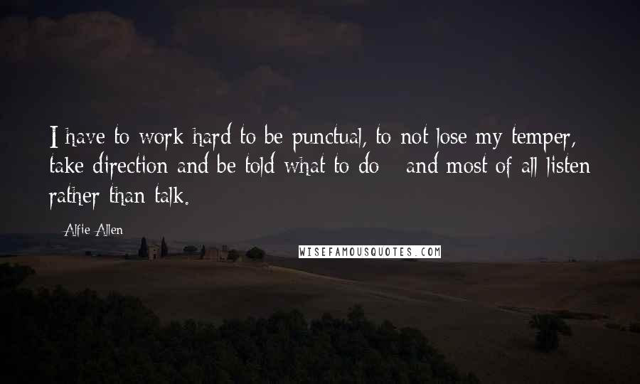 Alfie Allen Quotes: I have to work hard to be punctual, to not lose my temper, take direction and be told what to do - and most of all listen rather than talk.