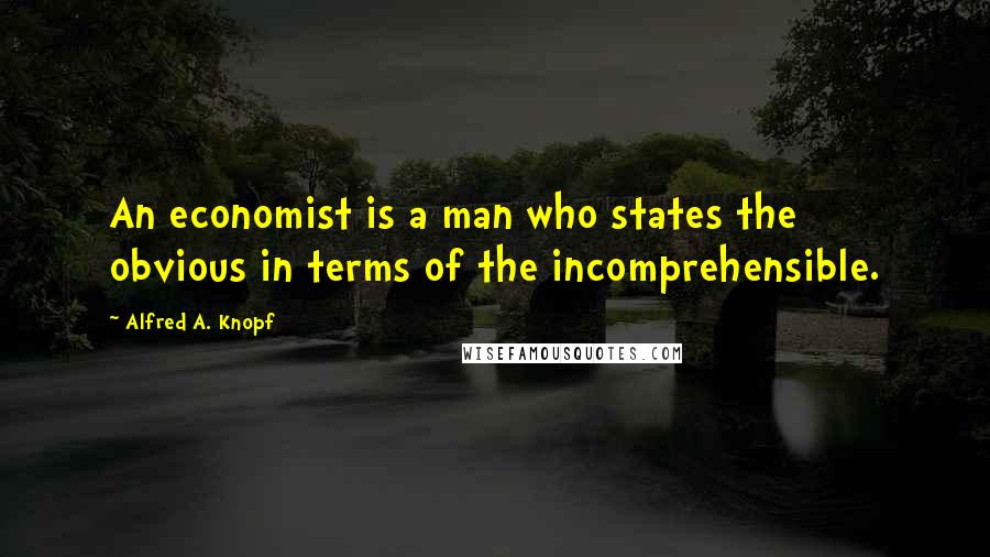 Alfred A. Knopf Quotes: An economist is a man who states the obvious in terms of the incomprehensible.