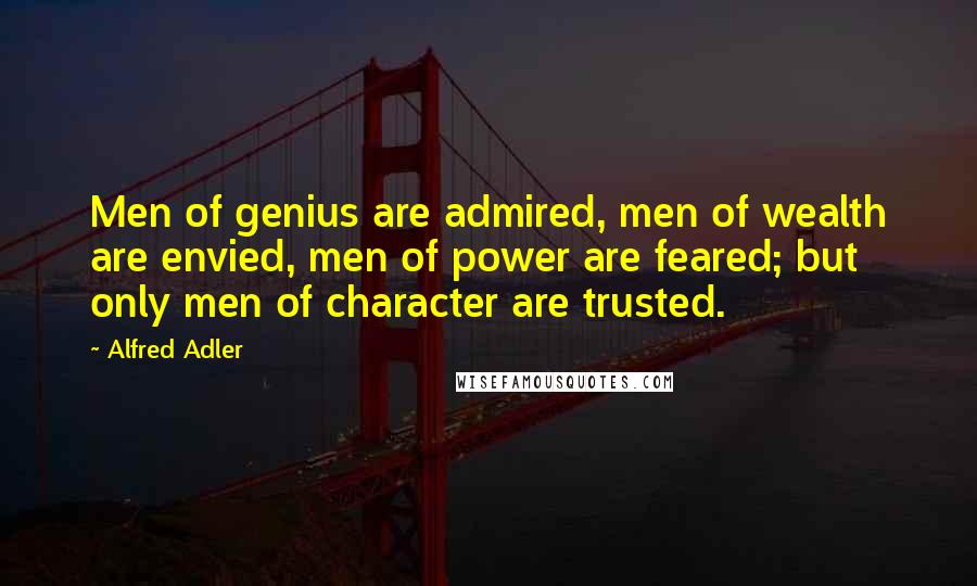 Alfred Adler Quotes: Men of genius are admired, men of wealth are envied, men of power are feared; but only men of character are trusted.