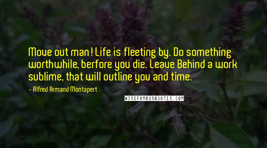 Alfred Armand Montapert Quotes: Move out man! Life is fleeting by. Do something worthwhile, berfore you die. Leave Behind a work sublime, that will outline you and time.