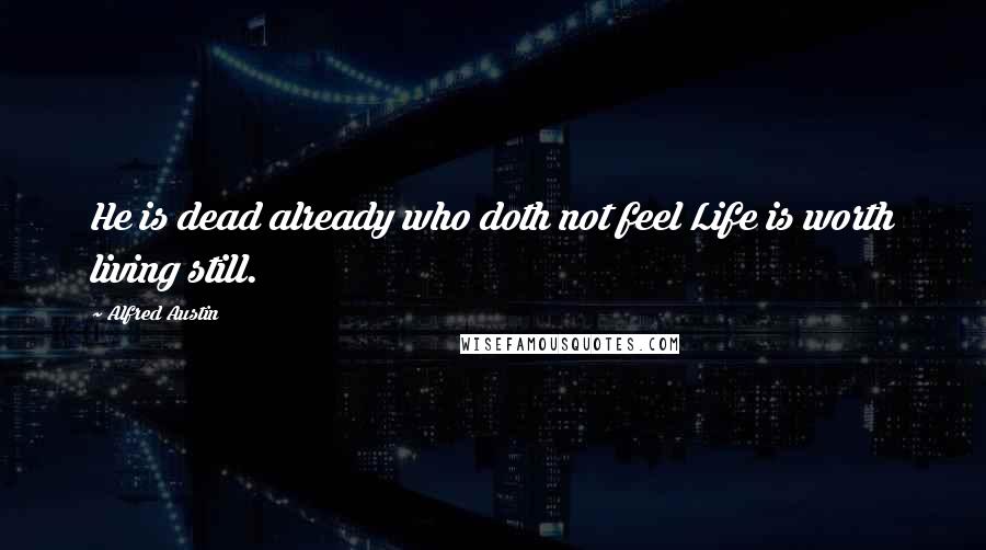 Alfred Austin Quotes: He is dead already who doth not feel Life is worth living still.