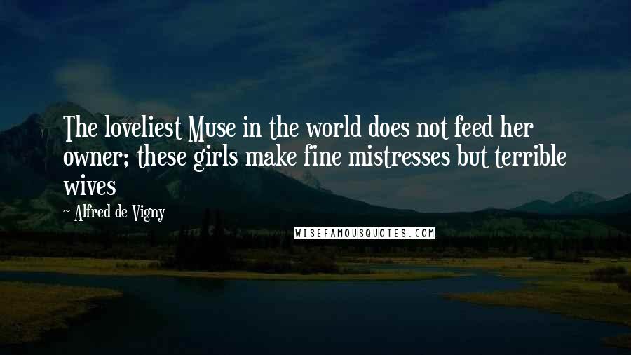 Alfred De Vigny Quotes: The loveliest Muse in the world does not feed her owner; these girls make fine mistresses but terrible wives