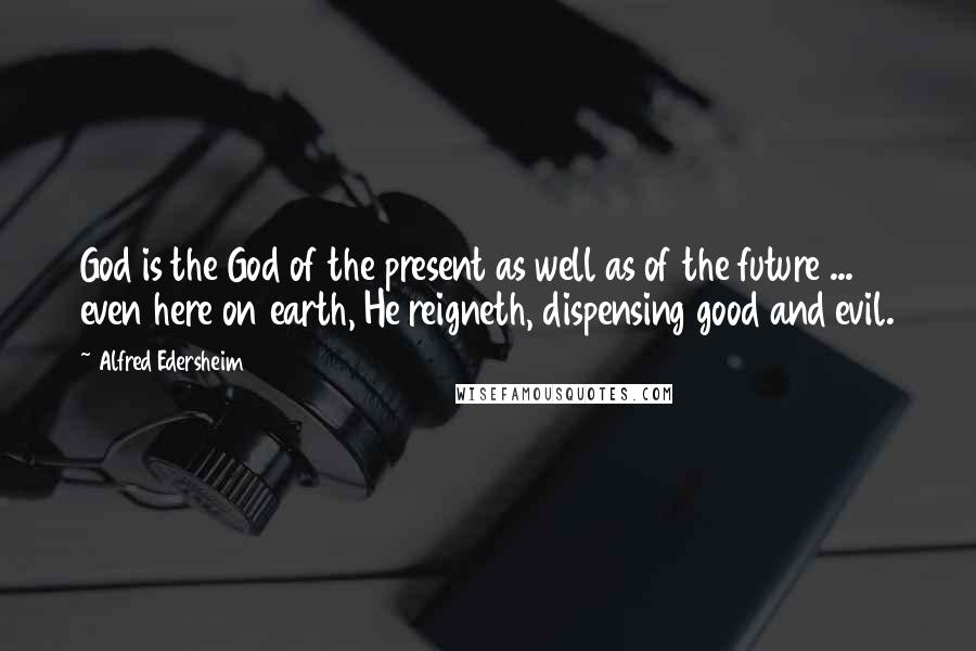 Alfred Edersheim Quotes: God is the God of the present as well as of the future ... even here on earth, He reigneth, dispensing good and evil.