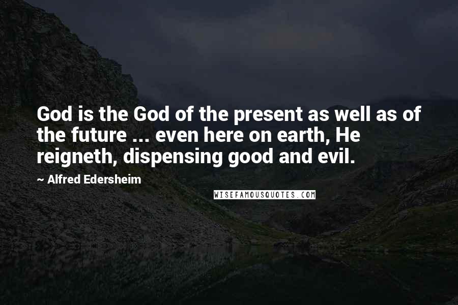 Alfred Edersheim Quotes: God is the God of the present as well as of the future ... even here on earth, He reigneth, dispensing good and evil.