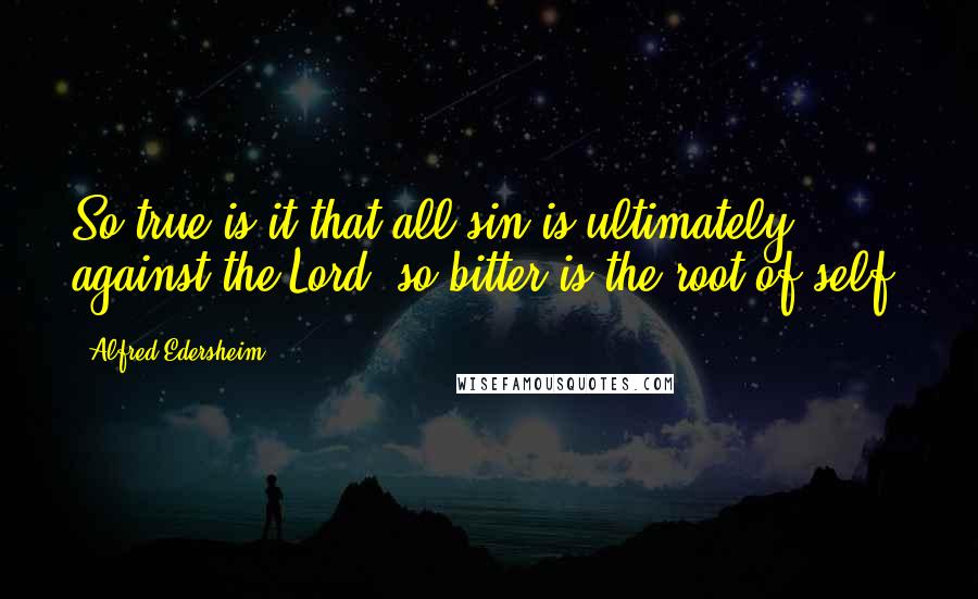 Alfred Edersheim Quotes: So true is it that all sin is ultimately against the Lord; so bitter is the root of self.