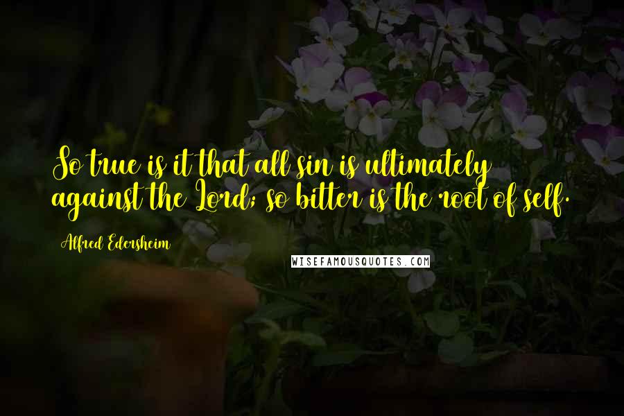 Alfred Edersheim Quotes: So true is it that all sin is ultimately against the Lord; so bitter is the root of self.