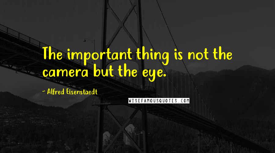 Alfred Eisenstaedt Quotes: The important thing is not the camera but the eye.