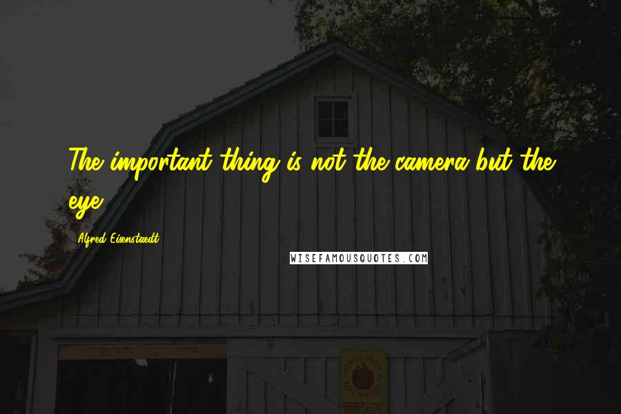 Alfred Eisenstaedt Quotes: The important thing is not the camera but the eye.