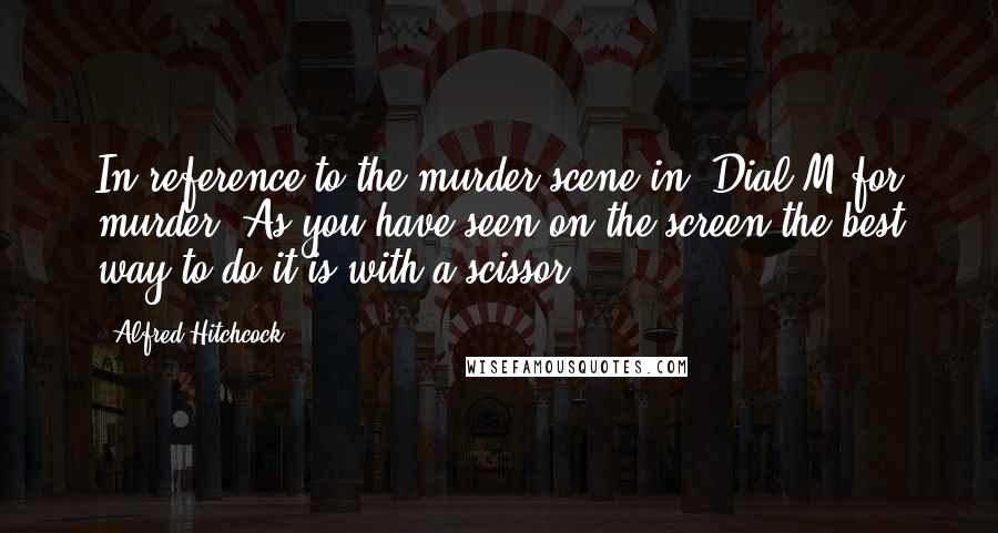 Alfred Hitchcock Quotes: In reference to the murder scene in 'Dial M for murder' As you have seen on the screen the best way to do it is with a scissor.