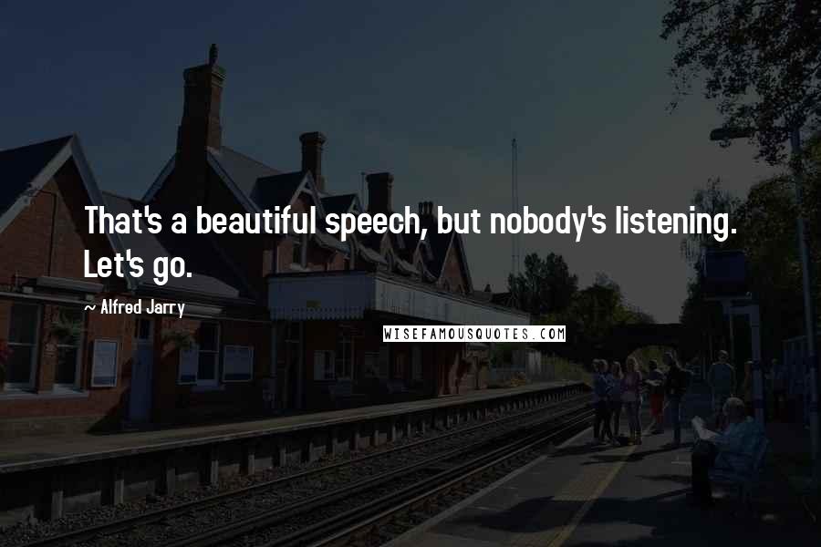 Alfred Jarry Quotes: That's a beautiful speech, but nobody's listening. Let's go.