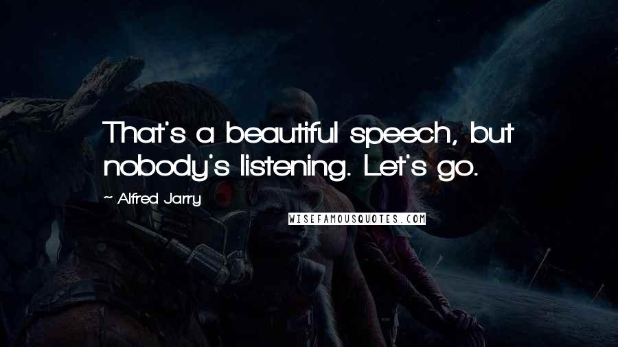 Alfred Jarry Quotes: That's a beautiful speech, but nobody's listening. Let's go.