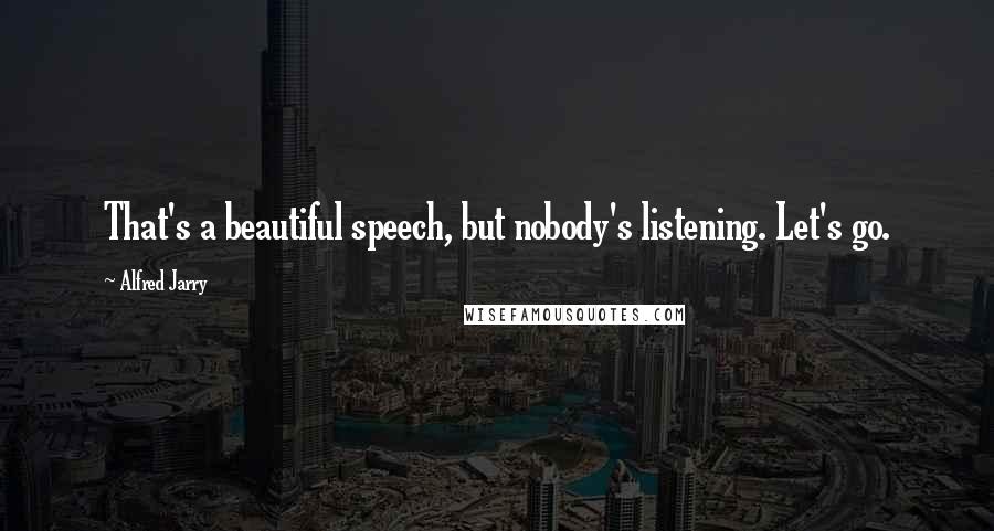 Alfred Jarry Quotes: That's a beautiful speech, but nobody's listening. Let's go.